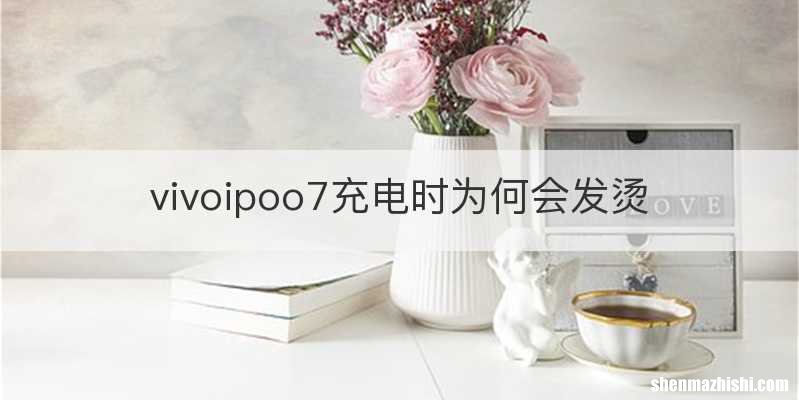 vivoipoo7充电时为何会发烫