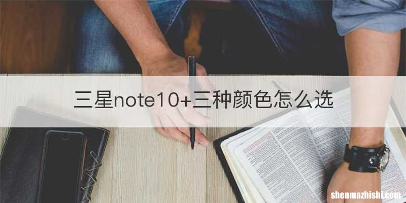 三星note10+三种颜色怎么选