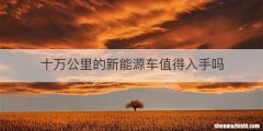 十万公里的新能源车值得入手吗