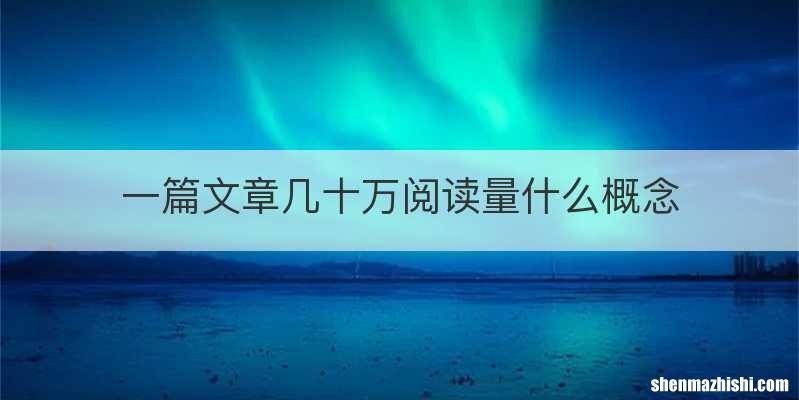 一篇文章几十万阅读量什么概念