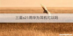 三星s21用华为耳机可以吗