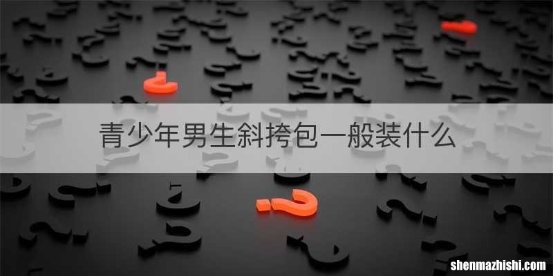 青少年男生斜挎包一般装什么