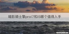 暗影骑士擎proi7和i5哪个值得入手