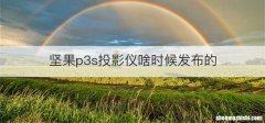 坚果p3s投影仪啥时候发布的