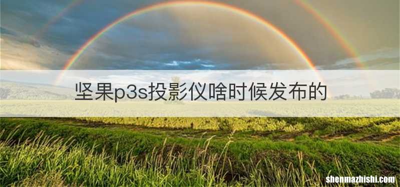 坚果p3s投影仪啥时候发布的