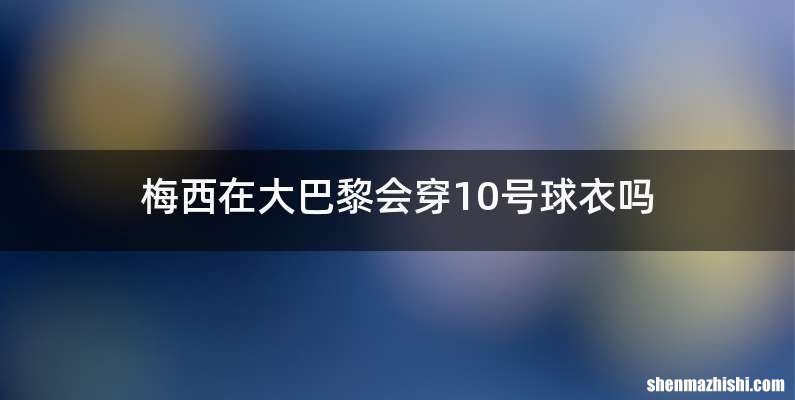 梅西在大巴黎会穿10号球衣吗