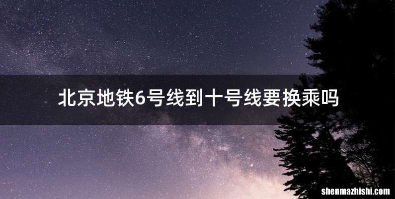 北京地铁6号线到十号线要换乘吗