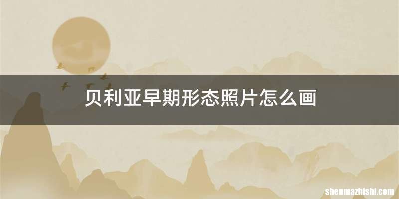 贝利亚早期形态照片怎么画