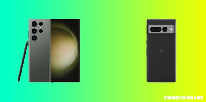 Galaxy S23 Ultra对比Pixel 7Pro三星和谷歌旗舰产品对比