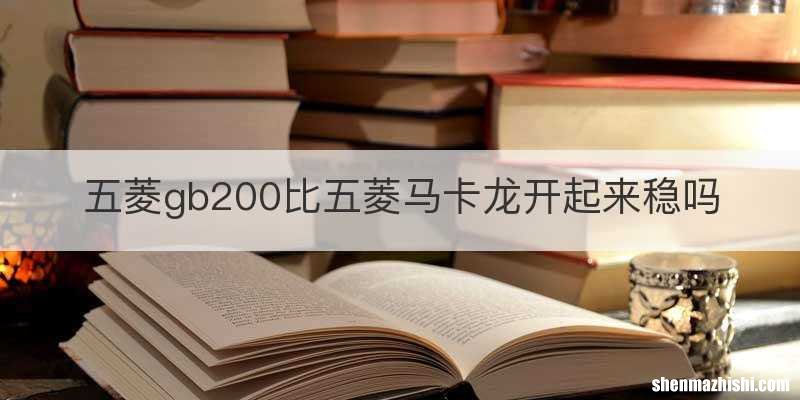 五菱gb200比五菱马卡龙开起来稳吗