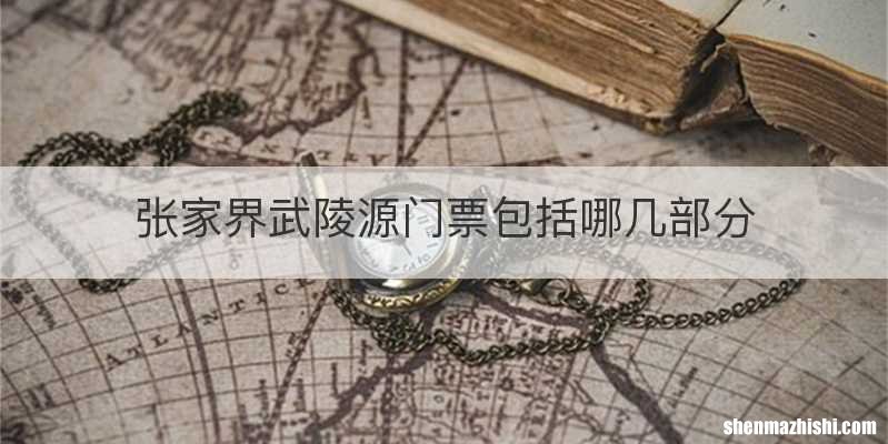 张家界武陵源门票包括哪几部分