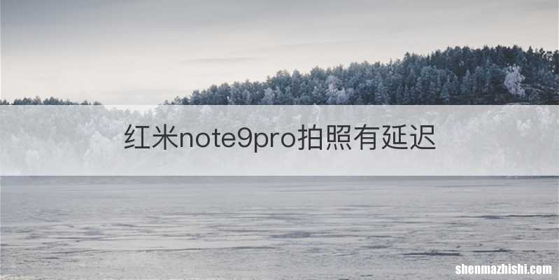 红米note9pro拍照有延迟
