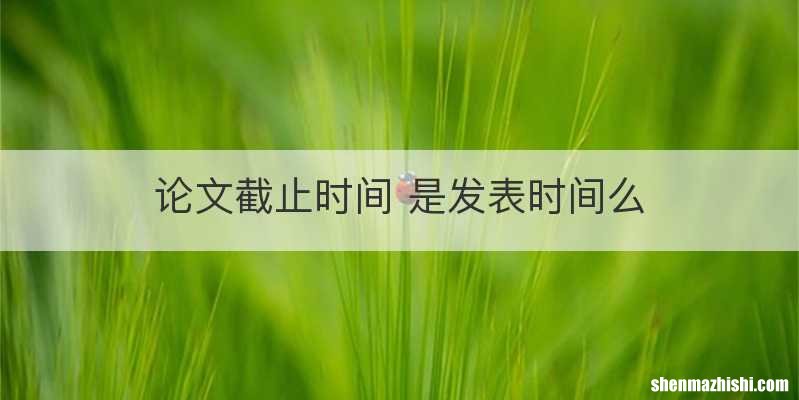 论文截止时间 是发表时间么