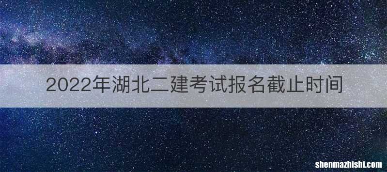2022年湖北二建考试报名截止时间