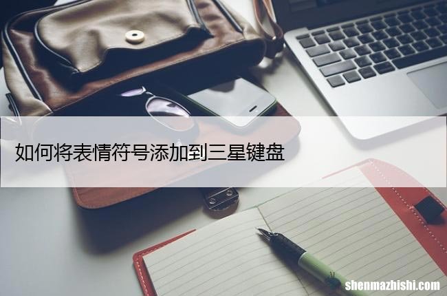 三星手机表情符号添加 如何将表情符号添加到三星键盘