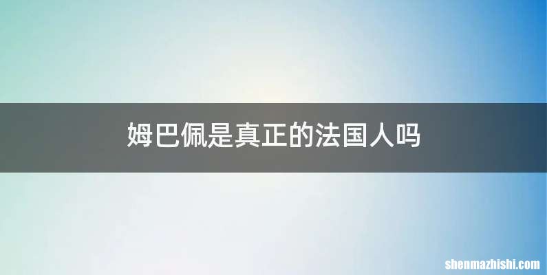 姆巴佩是真正的法国人吗