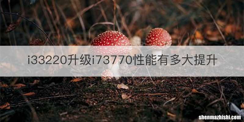 i33220升级i73770性能有多大提升