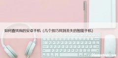 几个技巧找到丢失的智能手机 如何查找我的安卓手机