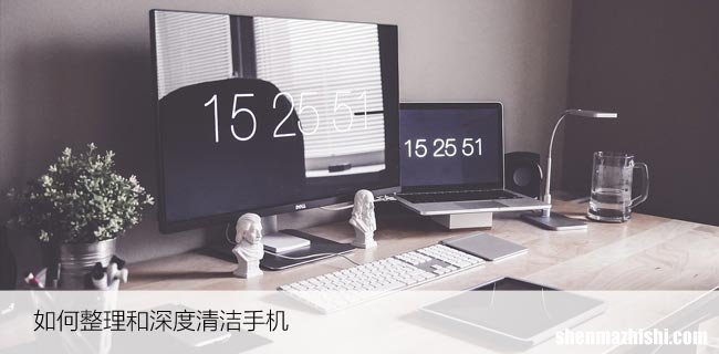 如何整理和深度清洁手机，教你轻松处理手机脏污