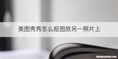 美图秀秀怎么抠图放另一照片上