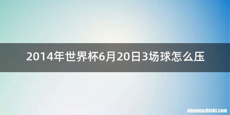 2014年世界杯6月20日3场球怎么压