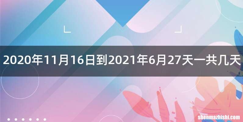 2020年11月16日到2021年6月27天一共几天