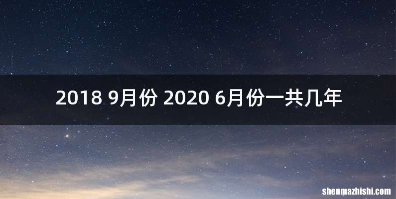 2018 9月份 2020 6月份一共几年