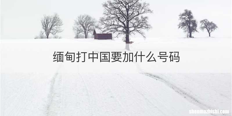 缅甸打中国要加什么号码