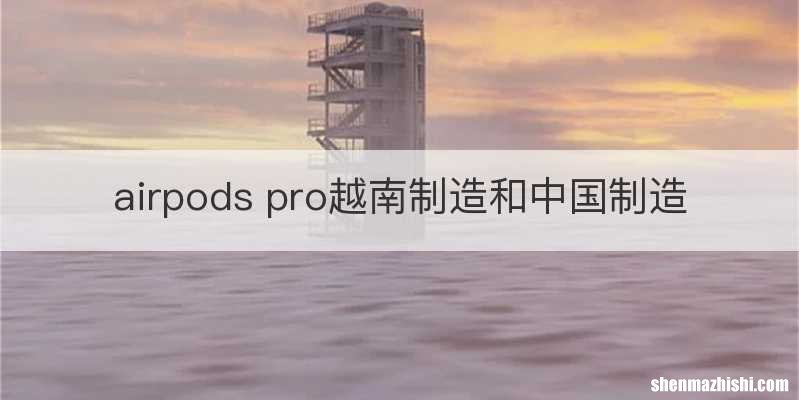 airpods pro越南制造和中国制造