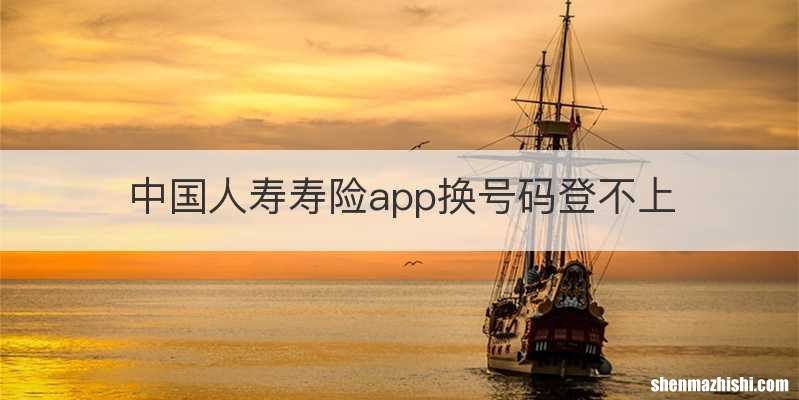 中国人寿寿险app换号码登不上