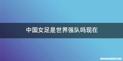 中国女足是世界强队吗现在
