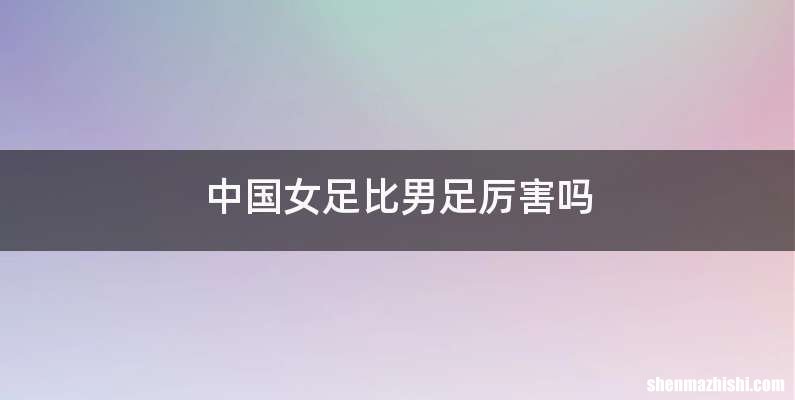 中国女足比男足厉害吗