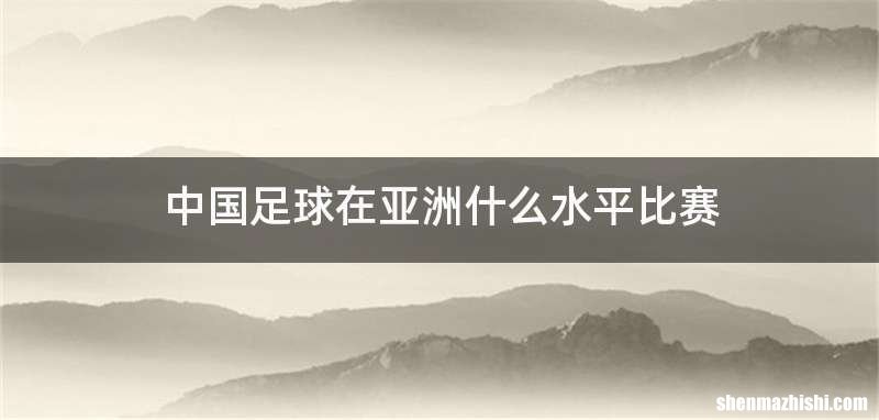 中国足球在亚洲什么水平比赛
