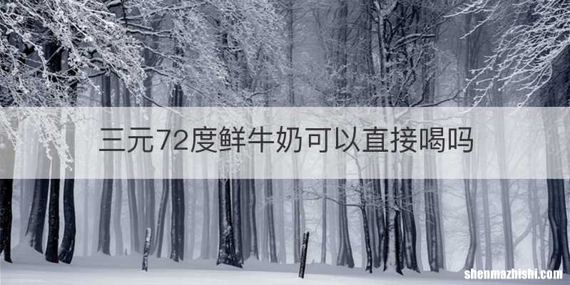 三元72度鲜牛奶可以直接喝吗