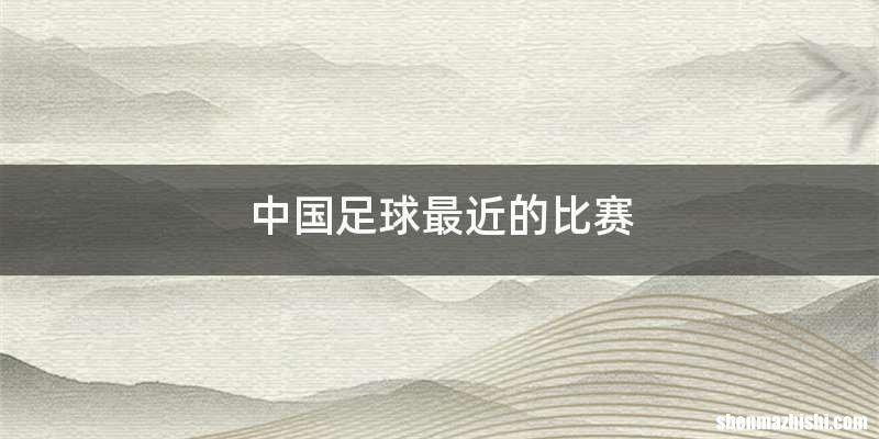 中国足球最近的比赛