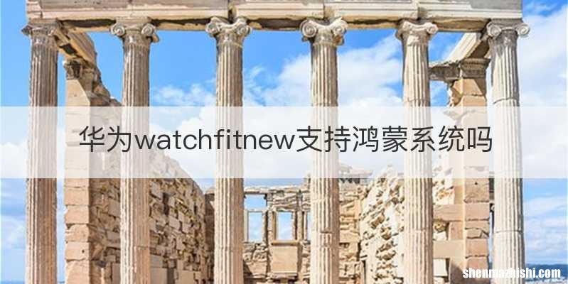 华为watchfitnew支持鸿蒙系统吗