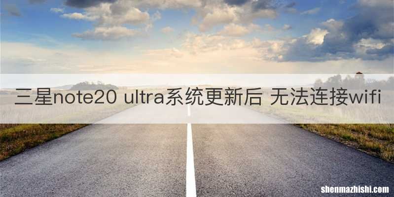 三星note20 ultra系统更新后 无法连接wifi