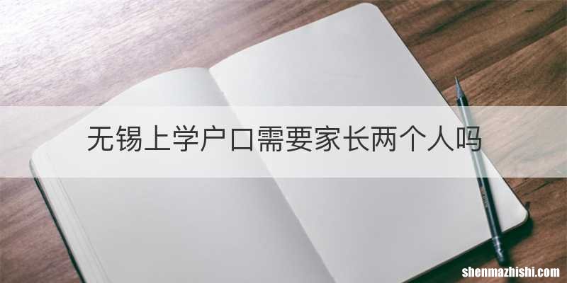 无锡上学户口需要家长两个人吗