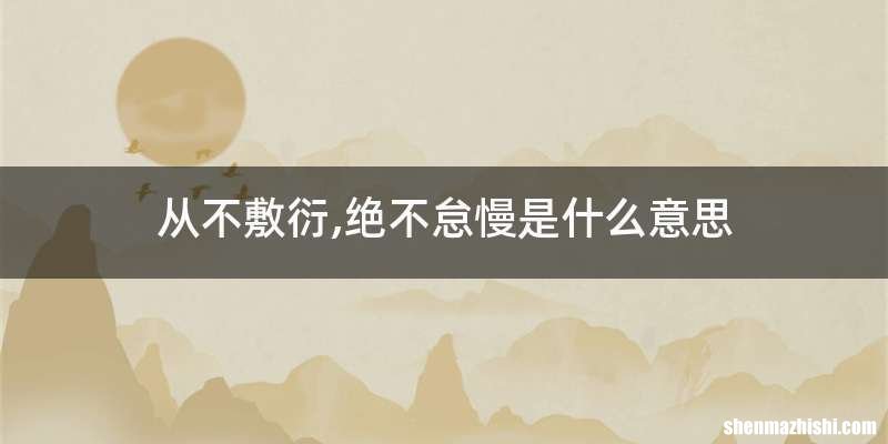 从不敷衍,绝不怠慢是什么意思