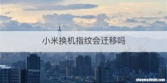 小米换机指纹会迁移吗