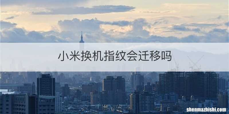 小米换机指纹会迁移吗