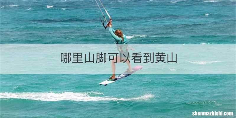 哪里山脚可以看到黄山