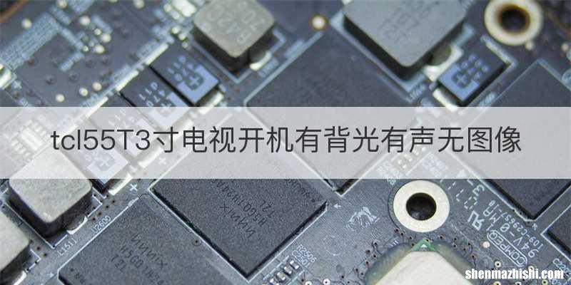 tcl55T3寸电视开机有背光有声无图像