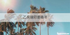 乙亥端阳是哪年