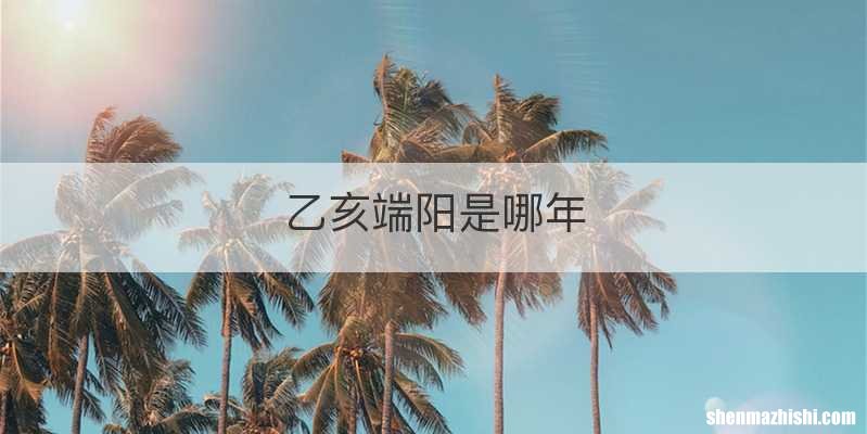 乙亥端阳是哪年