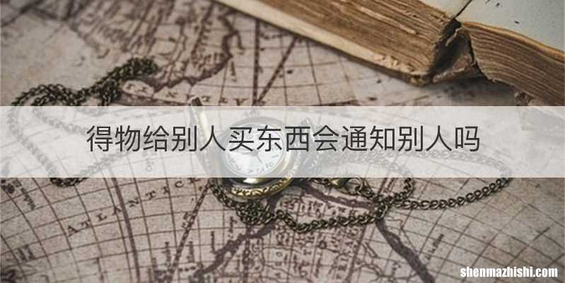得物给别人买东西会通知别人吗