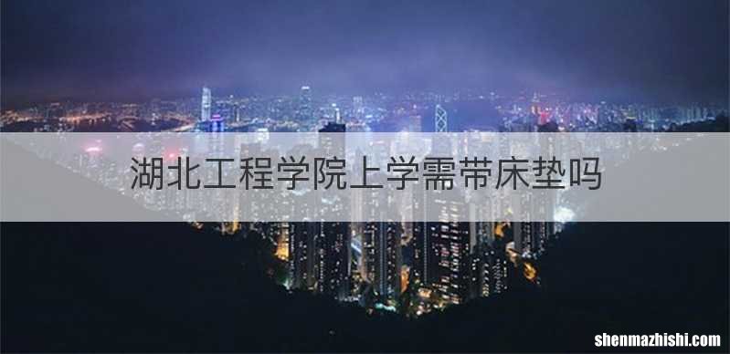湖北工程学院上学需带床垫吗