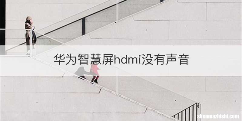 华为智慧屏hdmi没有声音
