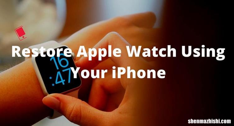 如何使用iPhone恢复苹果手表，Apple Watch还原教程