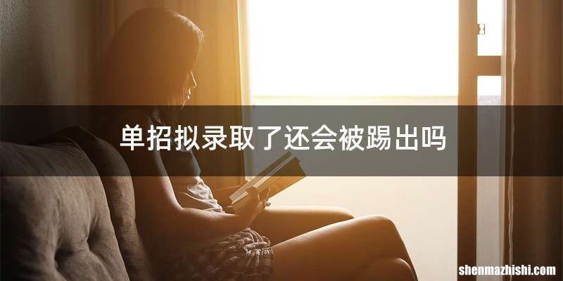 单招拟录取了还会被踢出吗